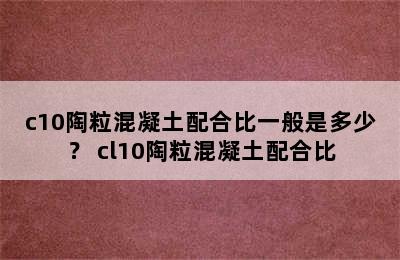 c10陶粒混凝土配合比一般是多少？ cl10陶粒混凝土配合比